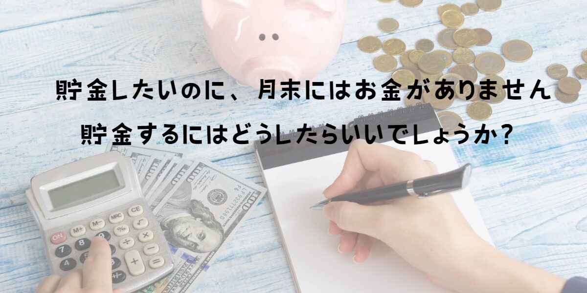 貯金したいのに、月末にはお金がありません。貯金するにはどうしたらいいでしょうか？