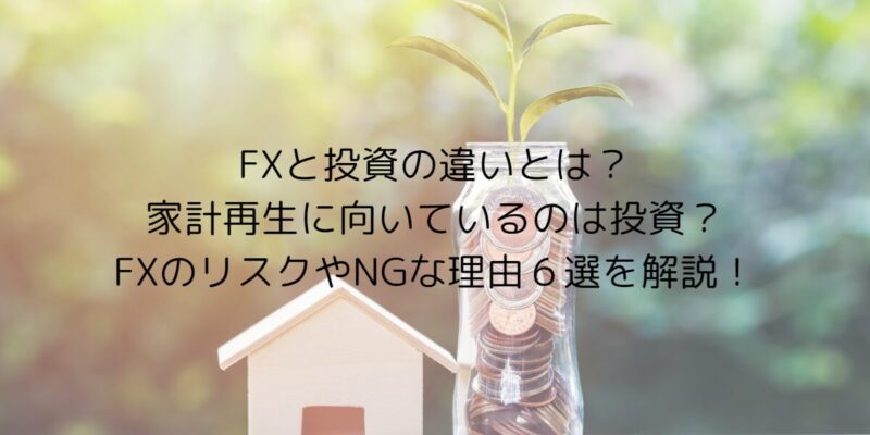 FXと投資の違いとは？家計再生に向いているのは投資？FXのリスクやNGな理由６選を解説！