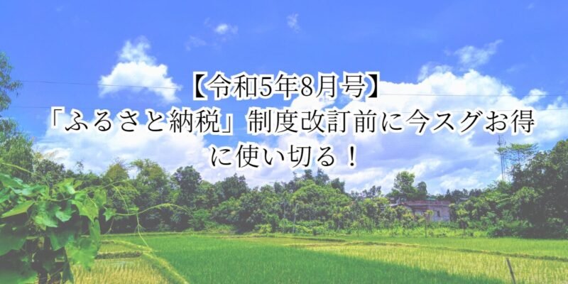 【令和5年8月号】「ふるさと納税」制度改訂前に今スグお得に使い切る！