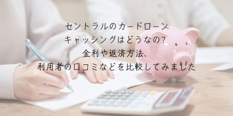 セントラルのカードローンやキャッシングはどうなの?金利や返済方法、利用者の口コミなどを比較してみました3