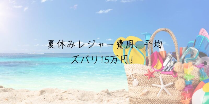 【2024年最新調査】夏休みレジャー費用、平均はズバリ15万円！