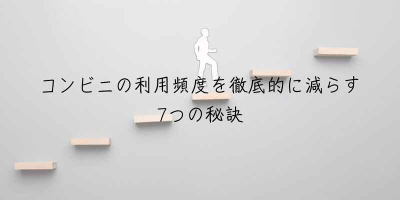 【ステップ1】コンビニの利用頻度を徹底的に減らす7つの秘訣