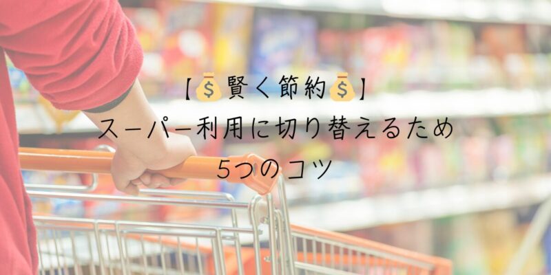 【賢く節約💰】スーパー利用に切り替えるための5つのコツ