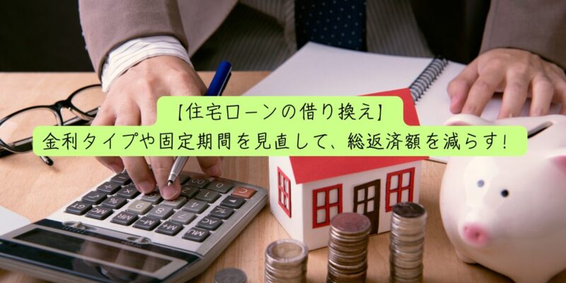 【住宅ローンの借り換え】金利タイプや固定期間を見直して、総返済額を減らす！