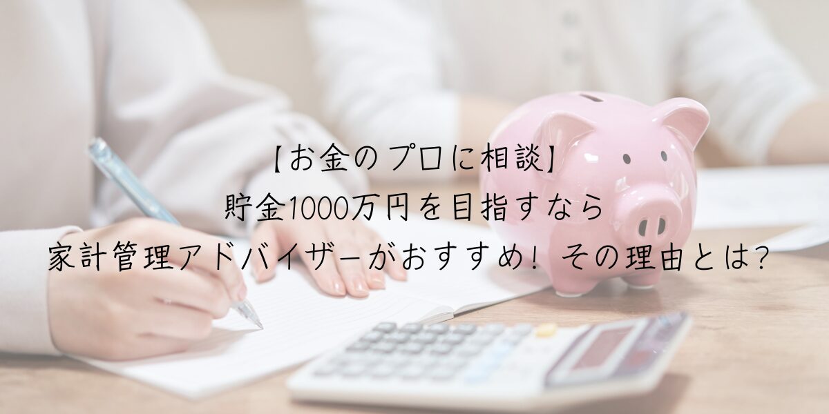 【お金のプロに相談】貯金1000万円を目指すなら家計管理アドバイザーがおすすめ！その理由とは？