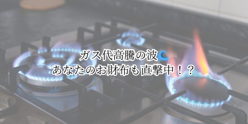 ガス代高騰の波、あなたのお財布も直撃中！？