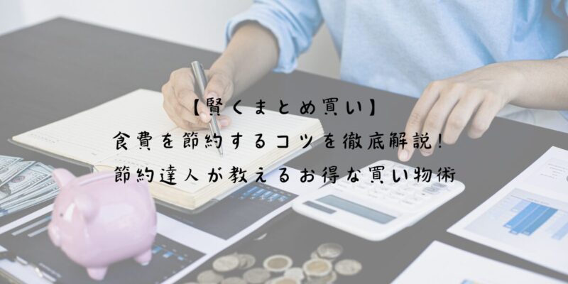 【賢くまとめ買い】食費を節約するコツを徹底解説！節約達人が教えるお得な買い物術