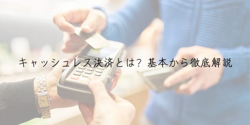 キャッシュレス決済とは？基本から徹底解説