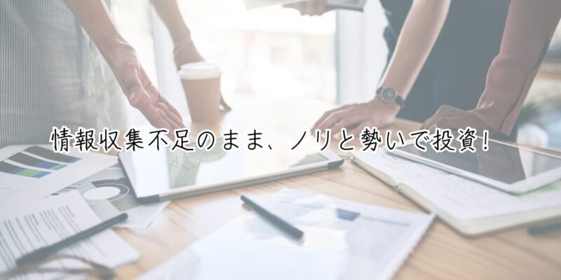 情報収集不足のまま、ノリと勢いで投資！ 