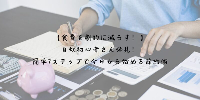 【食費を劇的に減らす！】自炊初心者さん必見！簡単7ステップで今日から始める節約術