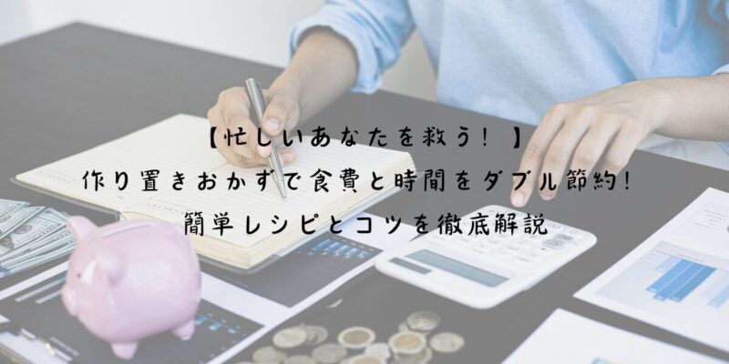 【忙しいあなたを救う！】作り置きおかずで食費と時間をダブル節約！簡単レシピとコツを徹底解説