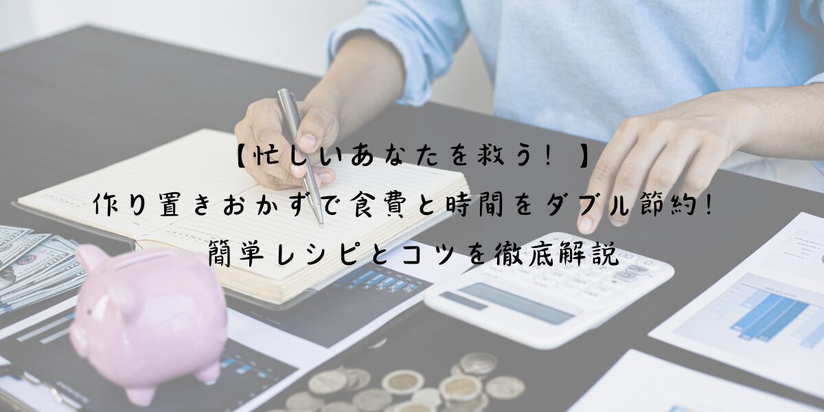 【忙しいあなたを救う！】作り置きおかずで食費と時間をダブル節約！簡単レシピとコツを徹底解説