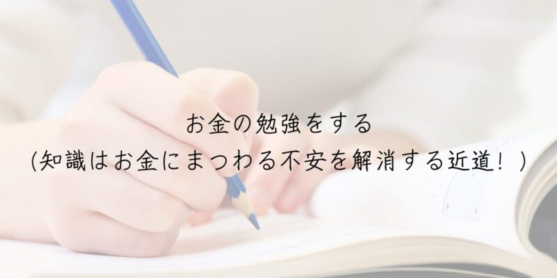 お金の勉強をする（知識はお金にまつわる不安を解消する近道！）