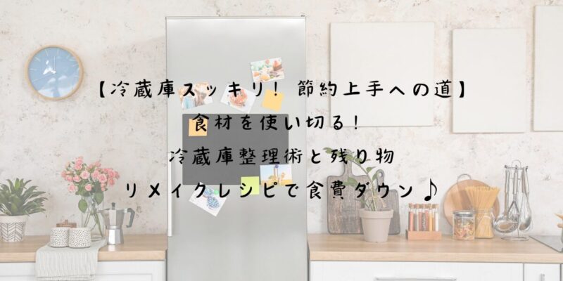 冷蔵庫スッキリ節約上手への道食材を使い切る冷蔵庫整理術と残り物リメイクレシピで食費ダウン