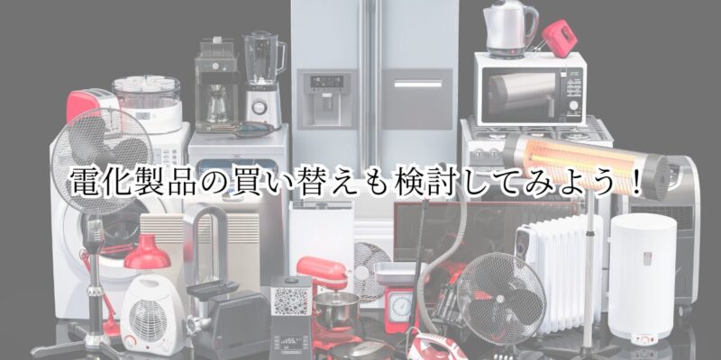 電化製品の買い替えも検討してみよう！