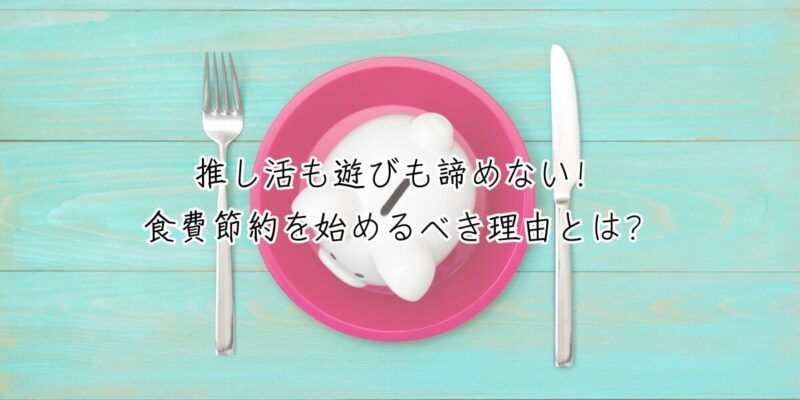 推し活も遊びも諦めない！食費節約を始めるべき理由とは？