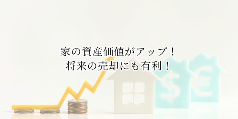 メリット④：家の資産価値がアップ！将来の売却にも有利！