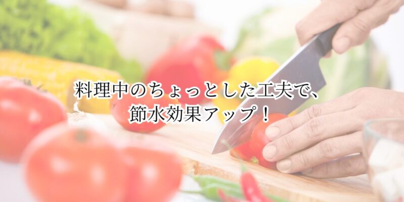 料理中のちょっとした工夫で、節水効果アップ！