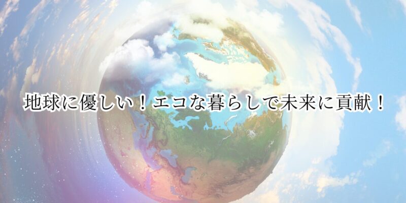 メリット③：地球に優しい！エコな暮らしで未来に貢献！