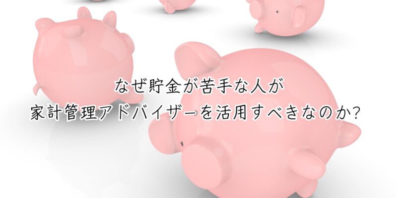 なぜ貯金が苦手な人が家計管理アドバイザーを活用すべきなのか？