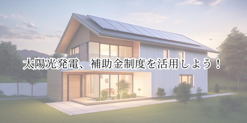 太陽光発電、補助金制度を活用しよう！