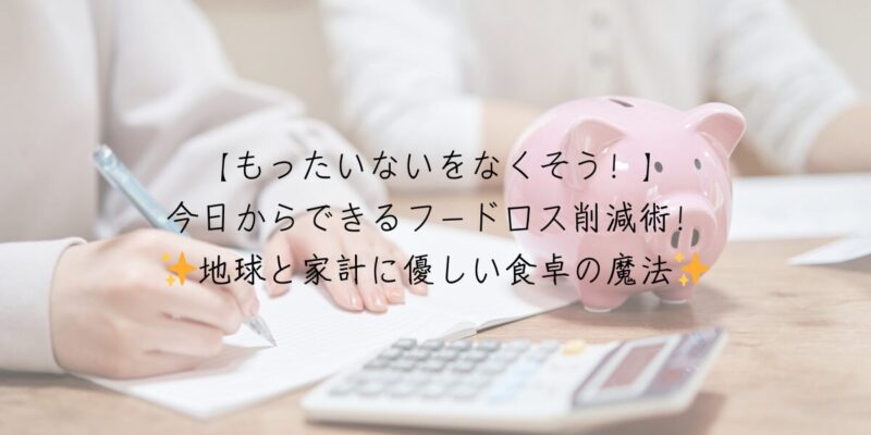 【もったいないをなくそう！】今日からできるフードロス削減術！地球と家計に優しい食卓の魔法